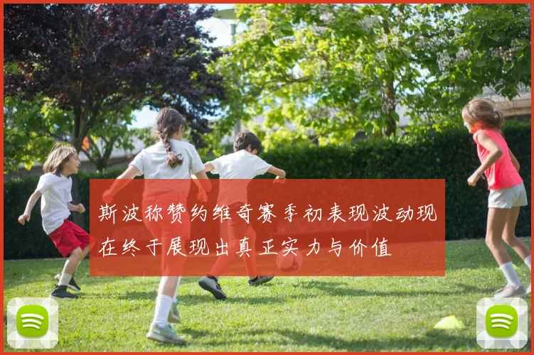 斯波称赞约维奇赛季初表现波动现在终于展现出真正实力与价值