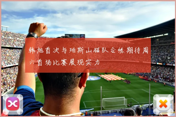 韩旭首次与珀斯山猫队合练期待周六首场比赛展现实力