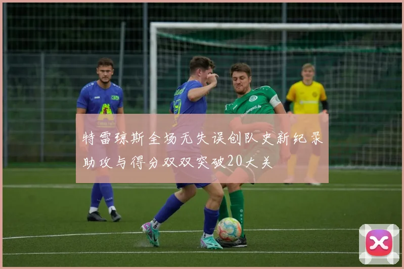 特雷琼斯全场无失误创队史新纪录助攻与得分双双突破20大关