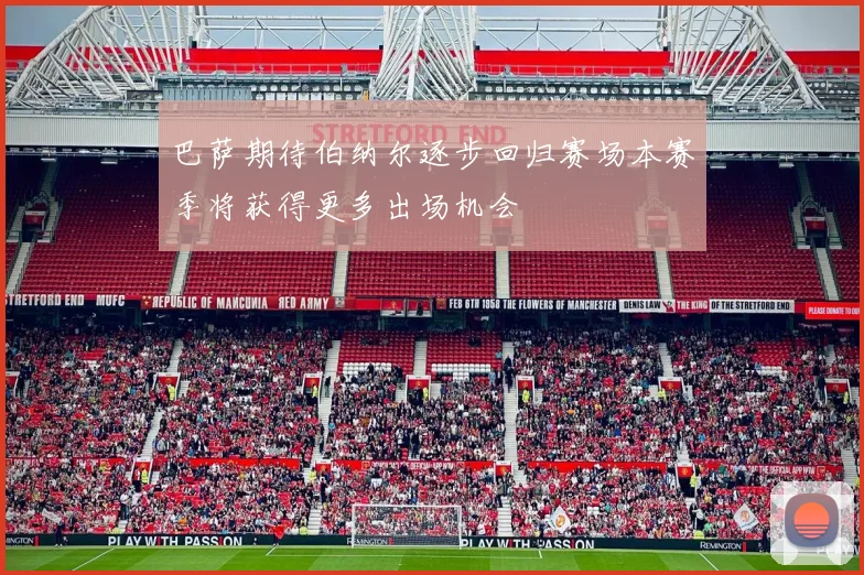 巴萨期待伯纳尔逐步回归赛场本赛季将获得更多出场机会