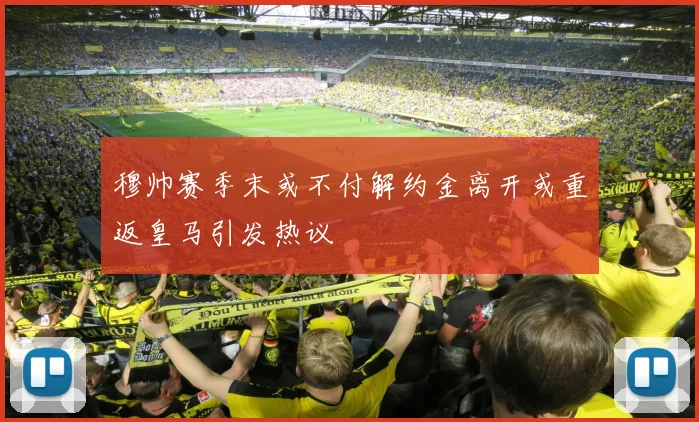穆帅赛季末或不付解约金离开或重返皇马引发热议