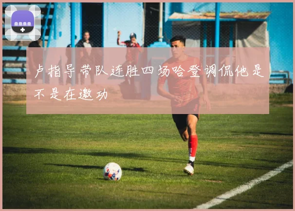 卢指导带队连胜四场哈登调侃他是不是在邀功