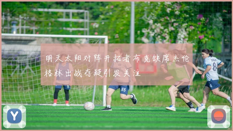 明天太阳对阵开拓者布克缺席杰伦格林出战存疑引发关注